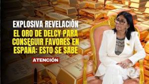 EXPLOSIVA REVELACIÓN: el oro de Delcy Rodríguez para conseguir favores en España